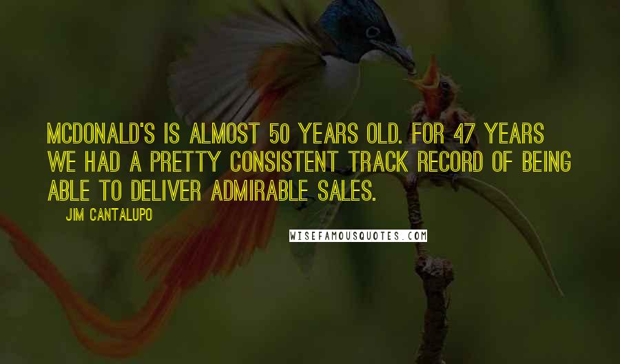 Jim Cantalupo Quotes: McDonald's is almost 50 years old. For 47 years we had a pretty consistent track record of being able to deliver admirable sales.