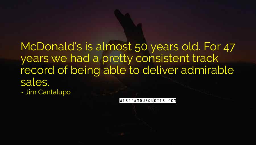 Jim Cantalupo Quotes: McDonald's is almost 50 years old. For 47 years we had a pretty consistent track record of being able to deliver admirable sales.