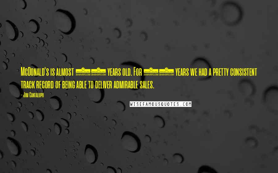 Jim Cantalupo Quotes: McDonald's is almost 50 years old. For 47 years we had a pretty consistent track record of being able to deliver admirable sales.