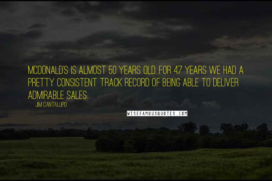 Jim Cantalupo Quotes: McDonald's is almost 50 years old. For 47 years we had a pretty consistent track record of being able to deliver admirable sales.
