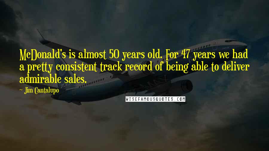 Jim Cantalupo Quotes: McDonald's is almost 50 years old. For 47 years we had a pretty consistent track record of being able to deliver admirable sales.