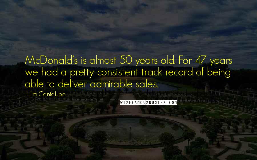 Jim Cantalupo Quotes: McDonald's is almost 50 years old. For 47 years we had a pretty consistent track record of being able to deliver admirable sales.