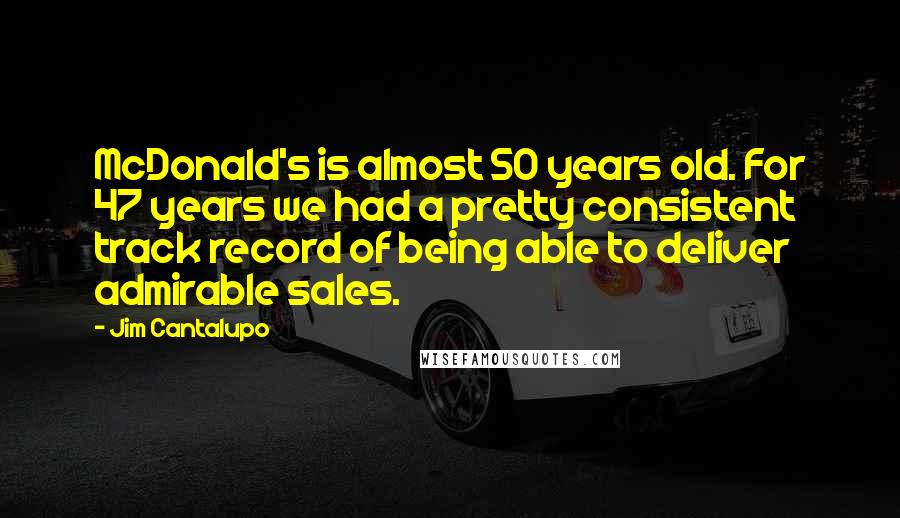 Jim Cantalupo Quotes: McDonald's is almost 50 years old. For 47 years we had a pretty consistent track record of being able to deliver admirable sales.