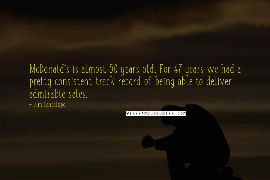 Jim Cantalupo Quotes: McDonald's is almost 50 years old. For 47 years we had a pretty consistent track record of being able to deliver admirable sales.