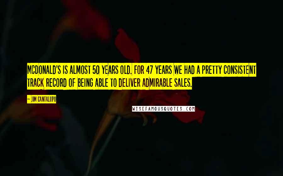 Jim Cantalupo Quotes: McDonald's is almost 50 years old. For 47 years we had a pretty consistent track record of being able to deliver admirable sales.
