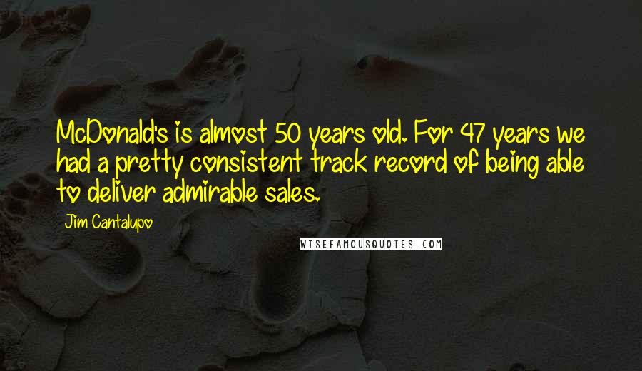 Jim Cantalupo Quotes: McDonald's is almost 50 years old. For 47 years we had a pretty consistent track record of being able to deliver admirable sales.
