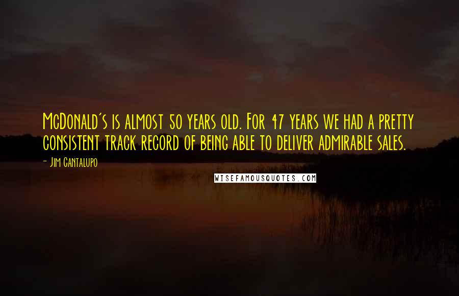 Jim Cantalupo Quotes: McDonald's is almost 50 years old. For 47 years we had a pretty consistent track record of being able to deliver admirable sales.