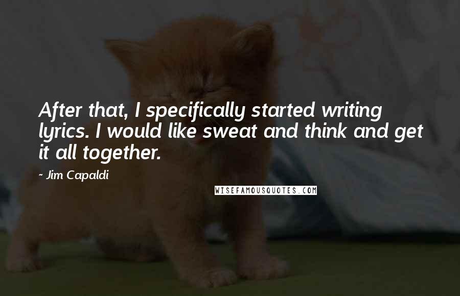 Jim Capaldi Quotes: After that, I specifically started writing lyrics. I would like sweat and think and get it all together.