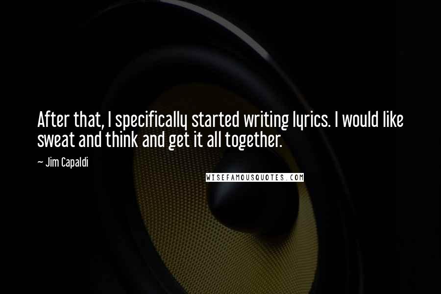 Jim Capaldi Quotes: After that, I specifically started writing lyrics. I would like sweat and think and get it all together.