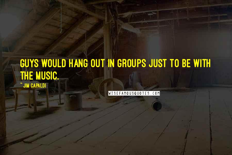 Jim Capaldi Quotes: Guys would hang out in groups just to be with the music.