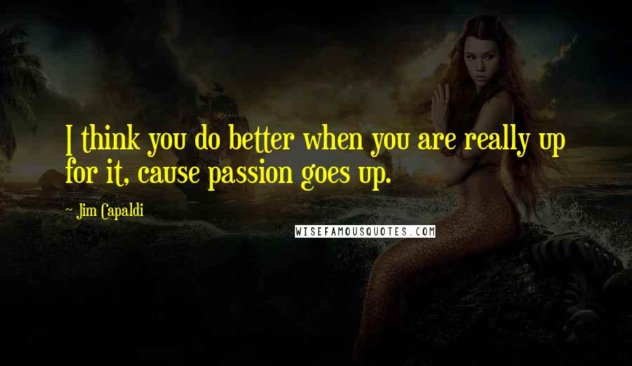 Jim Capaldi Quotes: I think you do better when you are really up for it, cause passion goes up.