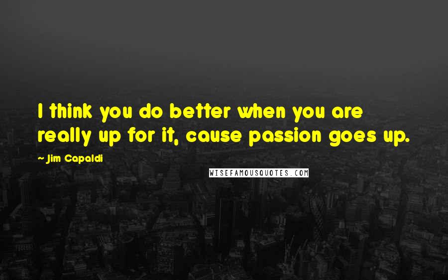 Jim Capaldi Quotes: I think you do better when you are really up for it, cause passion goes up.