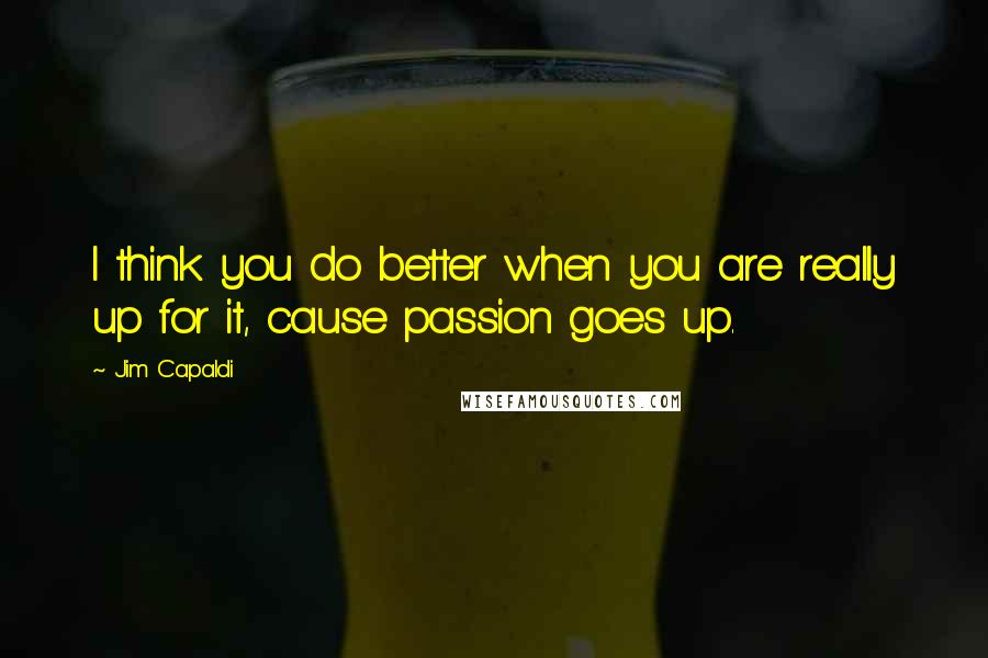 Jim Capaldi Quotes: I think you do better when you are really up for it, cause passion goes up.