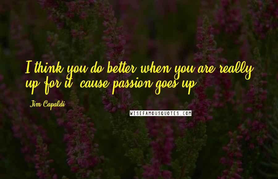 Jim Capaldi Quotes: I think you do better when you are really up for it, cause passion goes up.