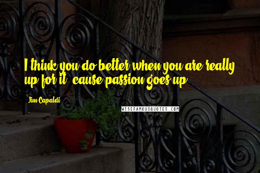 Jim Capaldi Quotes: I think you do better when you are really up for it, cause passion goes up.