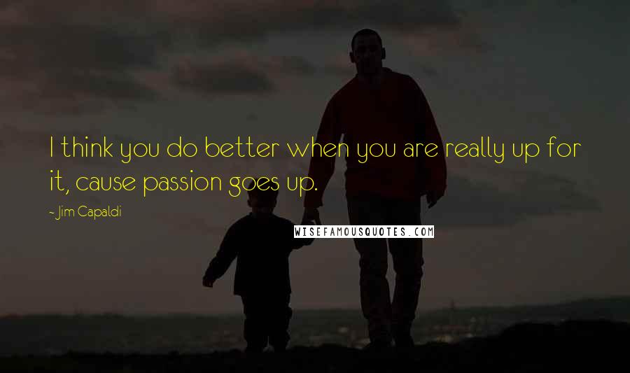 Jim Capaldi Quotes: I think you do better when you are really up for it, cause passion goes up.