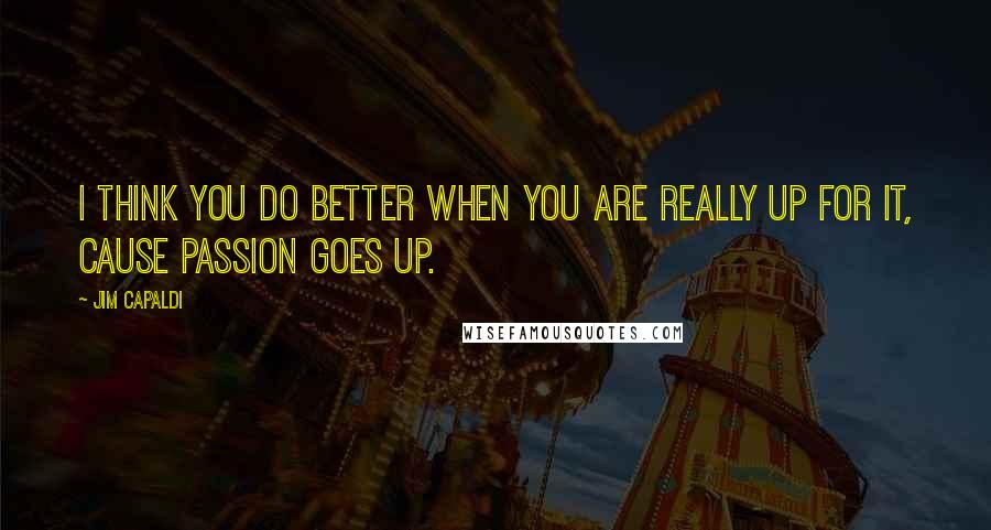 Jim Capaldi Quotes: I think you do better when you are really up for it, cause passion goes up.