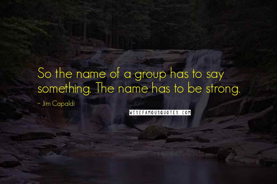 Jim Capaldi Quotes: So the name of a group has to say something. The name has to be strong.