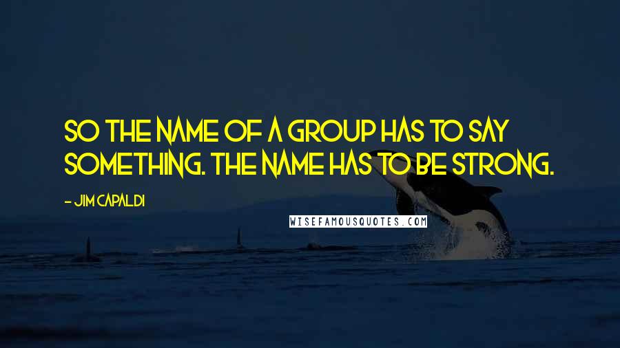 Jim Capaldi Quotes: So the name of a group has to say something. The name has to be strong.