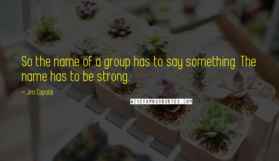 Jim Capaldi Quotes: So the name of a group has to say something. The name has to be strong.