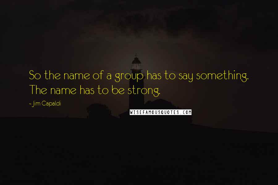 Jim Capaldi Quotes: So the name of a group has to say something. The name has to be strong.