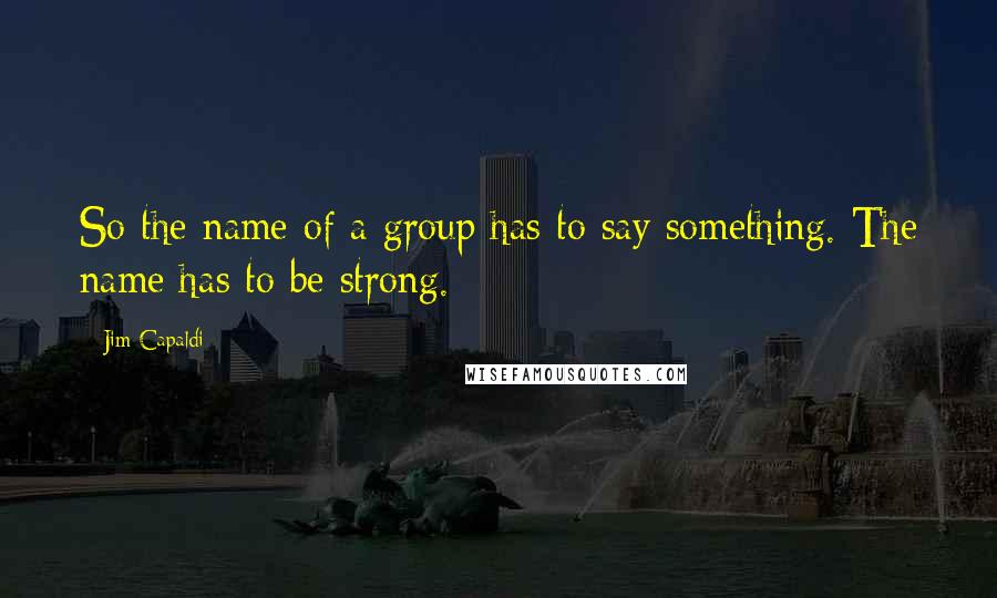 Jim Capaldi Quotes: So the name of a group has to say something. The name has to be strong.