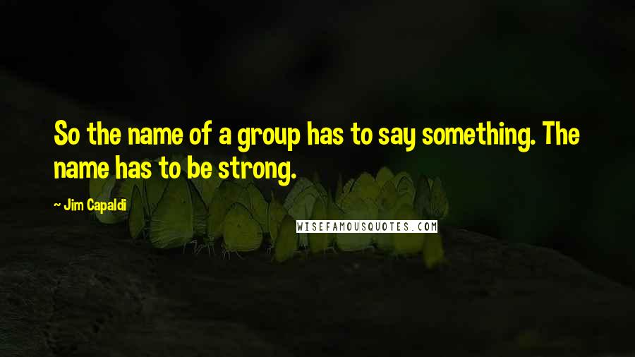 Jim Capaldi Quotes: So the name of a group has to say something. The name has to be strong.