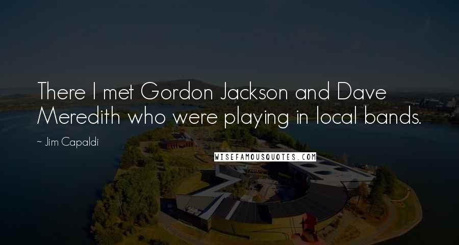 Jim Capaldi Quotes: There I met Gordon Jackson and Dave Meredith who were playing in local bands.
