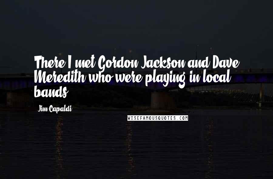 Jim Capaldi Quotes: There I met Gordon Jackson and Dave Meredith who were playing in local bands.