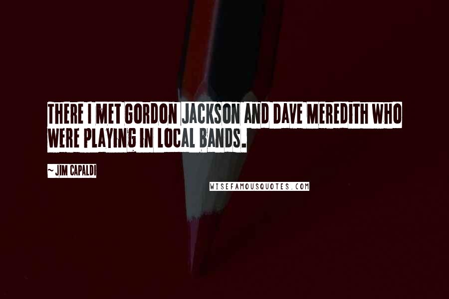 Jim Capaldi Quotes: There I met Gordon Jackson and Dave Meredith who were playing in local bands.