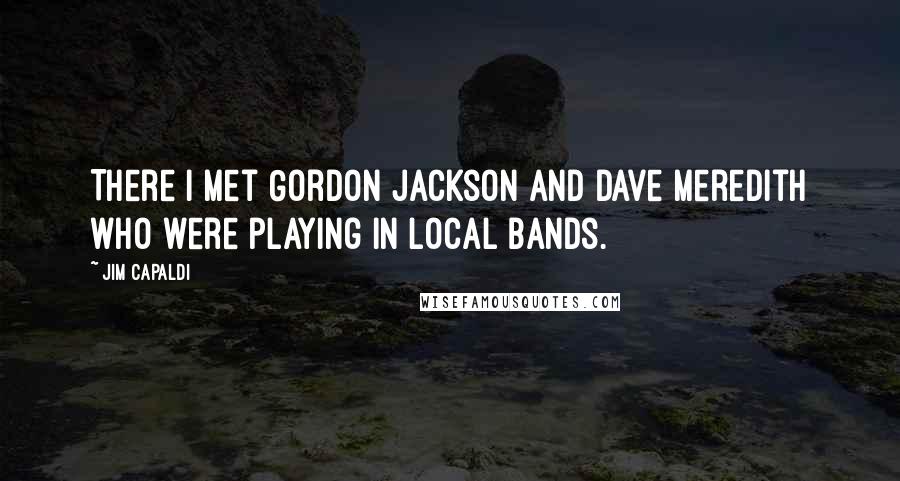 Jim Capaldi Quotes: There I met Gordon Jackson and Dave Meredith who were playing in local bands.