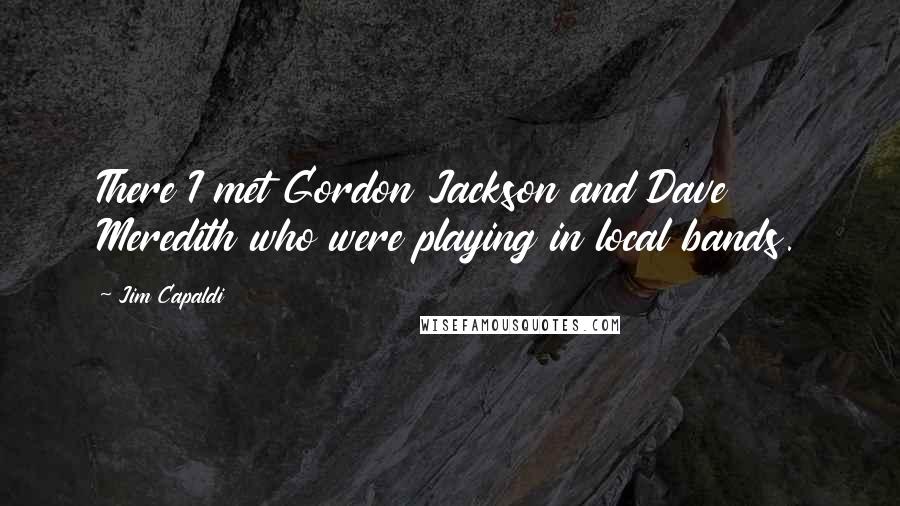 Jim Capaldi Quotes: There I met Gordon Jackson and Dave Meredith who were playing in local bands.