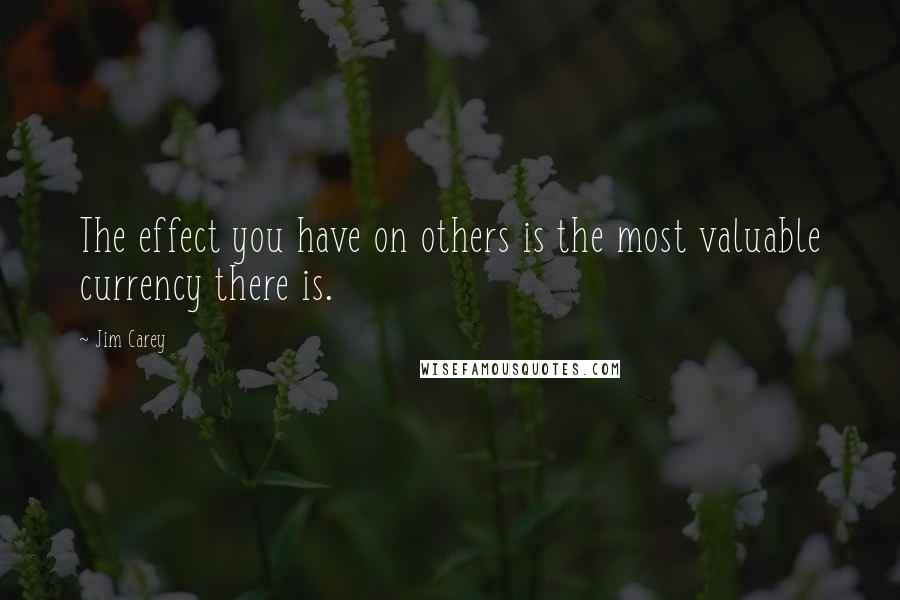 Jim Carey Quotes: The effect you have on others is the most valuable currency there is.