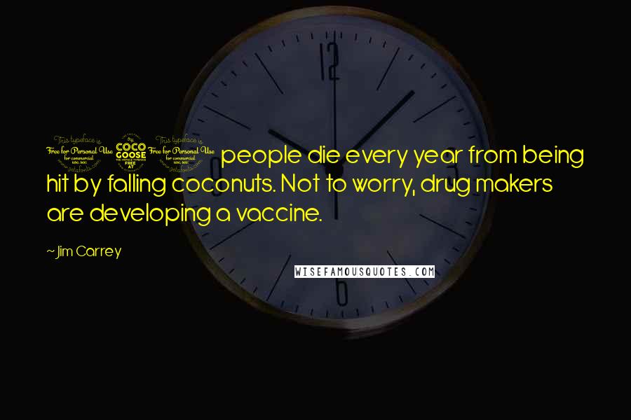 Jim Carrey Quotes: 150 people die every year from being hit by falling coconuts. Not to worry, drug makers are developing a vaccine.