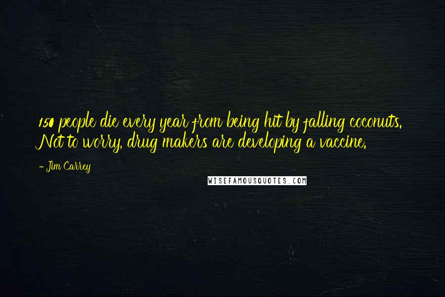 Jim Carrey Quotes: 150 people die every year from being hit by falling coconuts. Not to worry, drug makers are developing a vaccine.