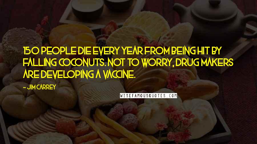Jim Carrey Quotes: 150 people die every year from being hit by falling coconuts. Not to worry, drug makers are developing a vaccine.