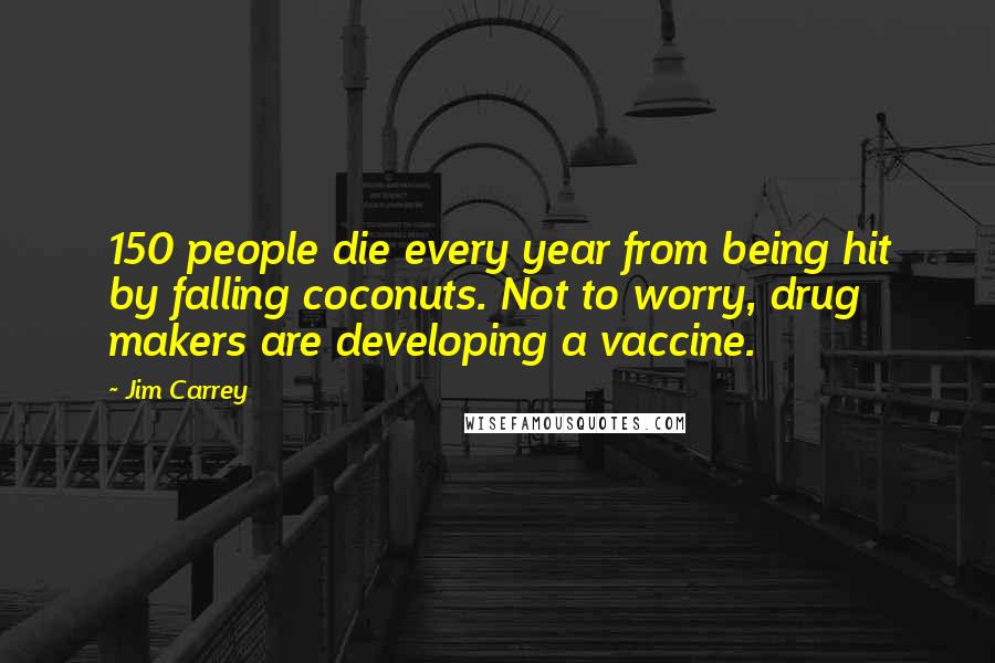 Jim Carrey Quotes: 150 people die every year from being hit by falling coconuts. Not to worry, drug makers are developing a vaccine.