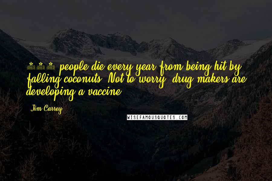 Jim Carrey Quotes: 150 people die every year from being hit by falling coconuts. Not to worry, drug makers are developing a vaccine.