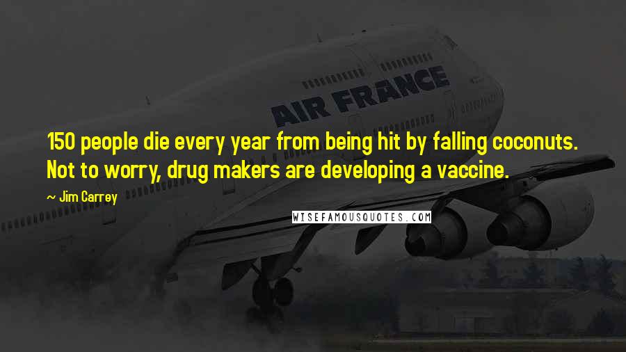 Jim Carrey Quotes: 150 people die every year from being hit by falling coconuts. Not to worry, drug makers are developing a vaccine.