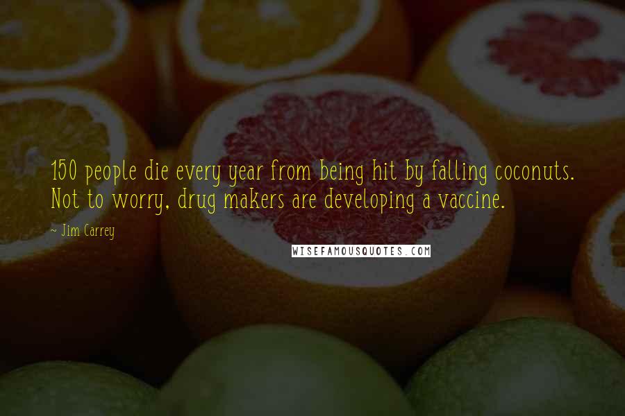 Jim Carrey Quotes: 150 people die every year from being hit by falling coconuts. Not to worry, drug makers are developing a vaccine.