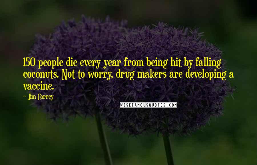 Jim Carrey Quotes: 150 people die every year from being hit by falling coconuts. Not to worry, drug makers are developing a vaccine.