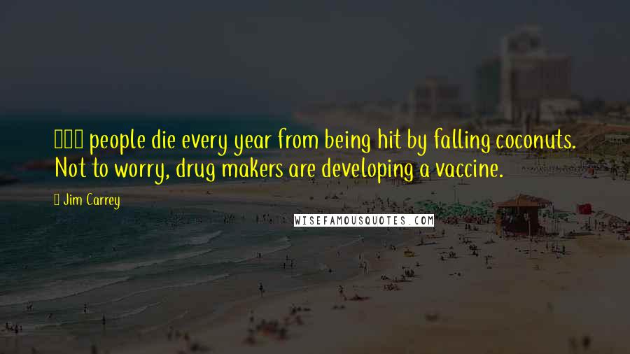 Jim Carrey Quotes: 150 people die every year from being hit by falling coconuts. Not to worry, drug makers are developing a vaccine.