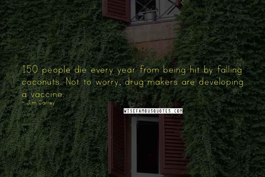 Jim Carrey Quotes: 150 people die every year from being hit by falling coconuts. Not to worry, drug makers are developing a vaccine.