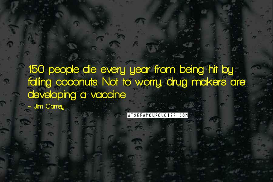 Jim Carrey Quotes: 150 people die every year from being hit by falling coconuts. Not to worry, drug makers are developing a vaccine.