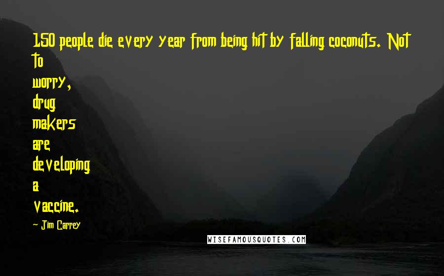 Jim Carrey Quotes: 150 people die every year from being hit by falling coconuts. Not to worry, drug makers are developing a vaccine.