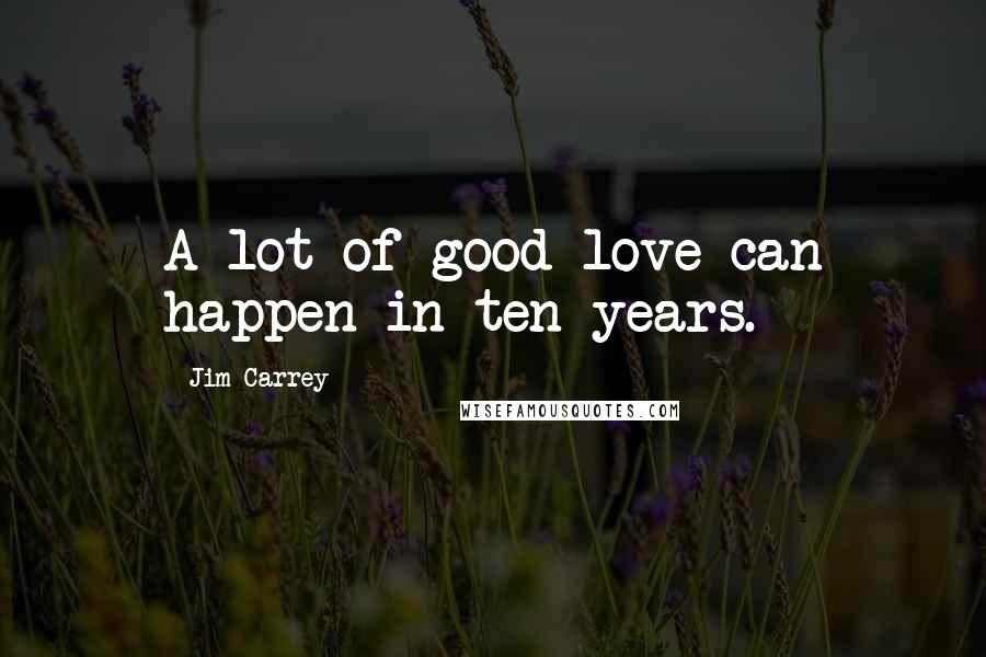 Jim Carrey Quotes: A lot of good love can happen in ten years.