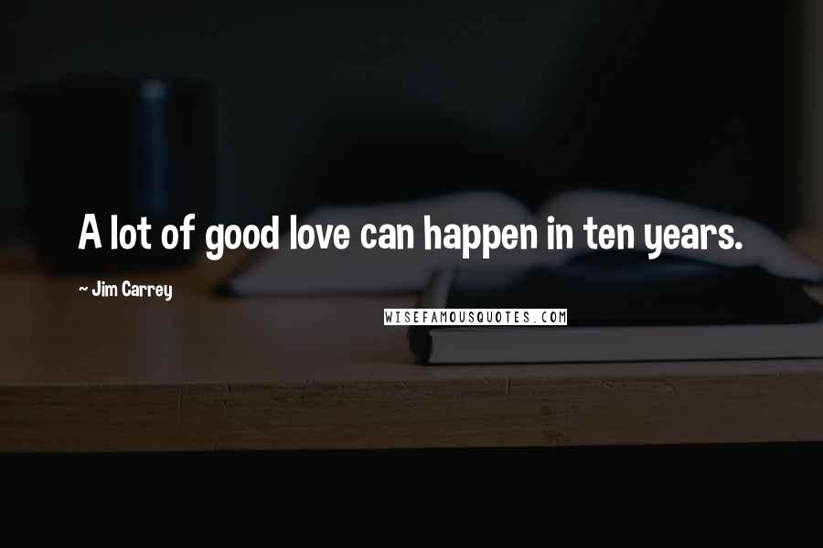 Jim Carrey Quotes: A lot of good love can happen in ten years.