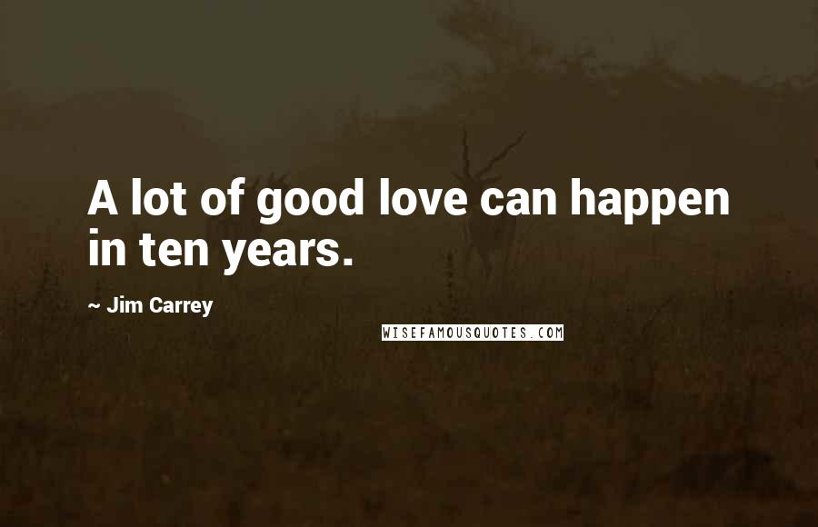 Jim Carrey Quotes: A lot of good love can happen in ten years.