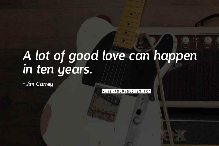 Jim Carrey Quotes: A lot of good love can happen in ten years.