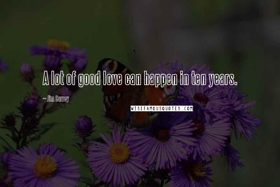 Jim Carrey Quotes: A lot of good love can happen in ten years.